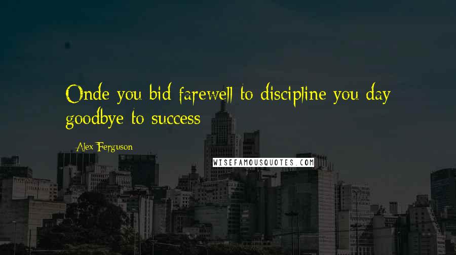 Alex Ferguson Quotes: Onde you bid farewell to discipline you day goodbye to success