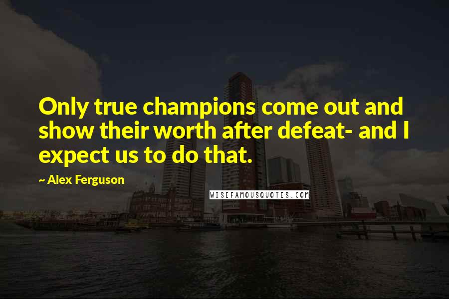 Alex Ferguson Quotes: Only true champions come out and show their worth after defeat- and I expect us to do that.