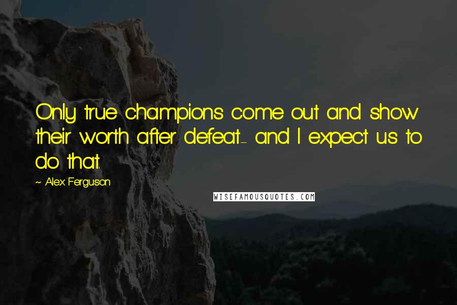 Alex Ferguson Quotes: Only true champions come out and show their worth after defeat- and I expect us to do that.