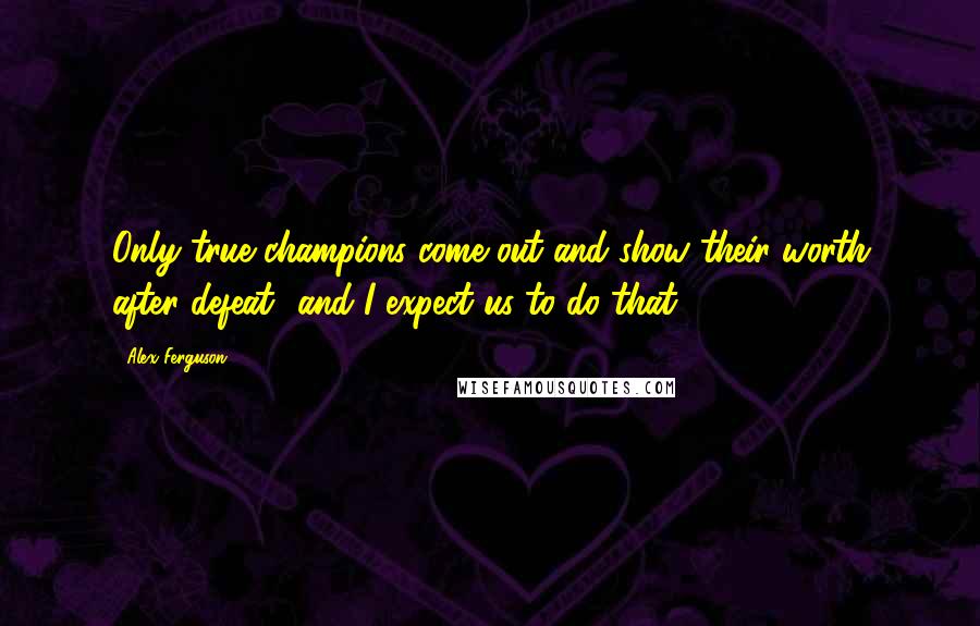 Alex Ferguson Quotes: Only true champions come out and show their worth after defeat- and I expect us to do that.