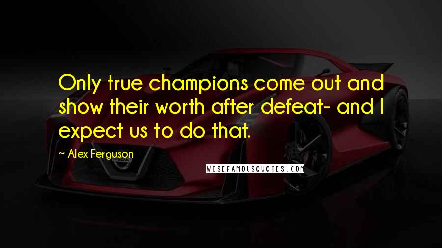 Alex Ferguson Quotes: Only true champions come out and show their worth after defeat- and I expect us to do that.