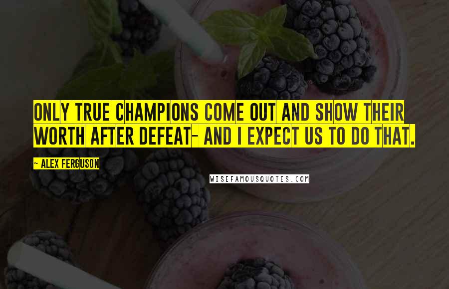 Alex Ferguson Quotes: Only true champions come out and show their worth after defeat- and I expect us to do that.