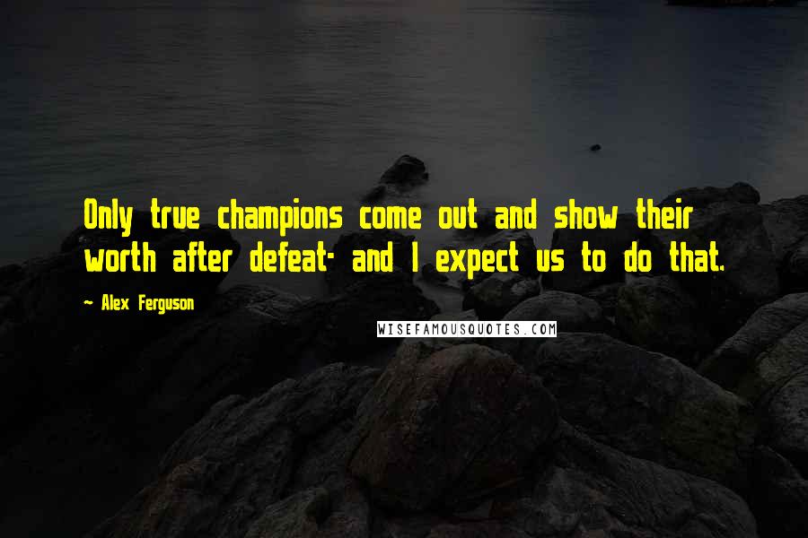Alex Ferguson Quotes: Only true champions come out and show their worth after defeat- and I expect us to do that.