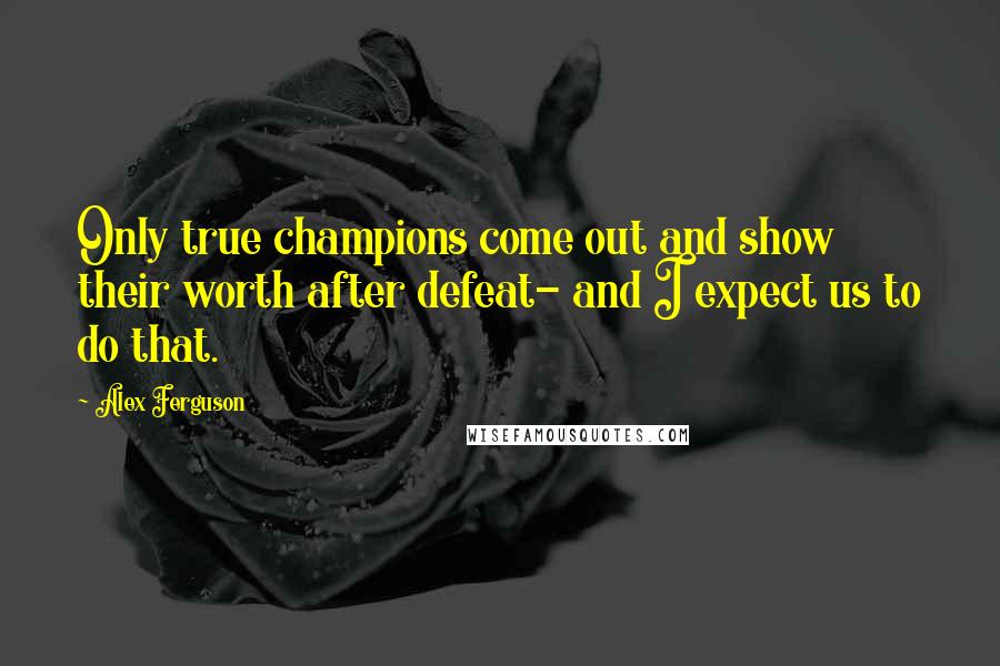 Alex Ferguson Quotes: Only true champions come out and show their worth after defeat- and I expect us to do that.