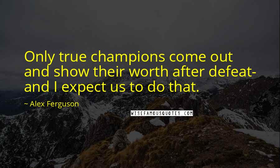 Alex Ferguson Quotes: Only true champions come out and show their worth after defeat- and I expect us to do that.