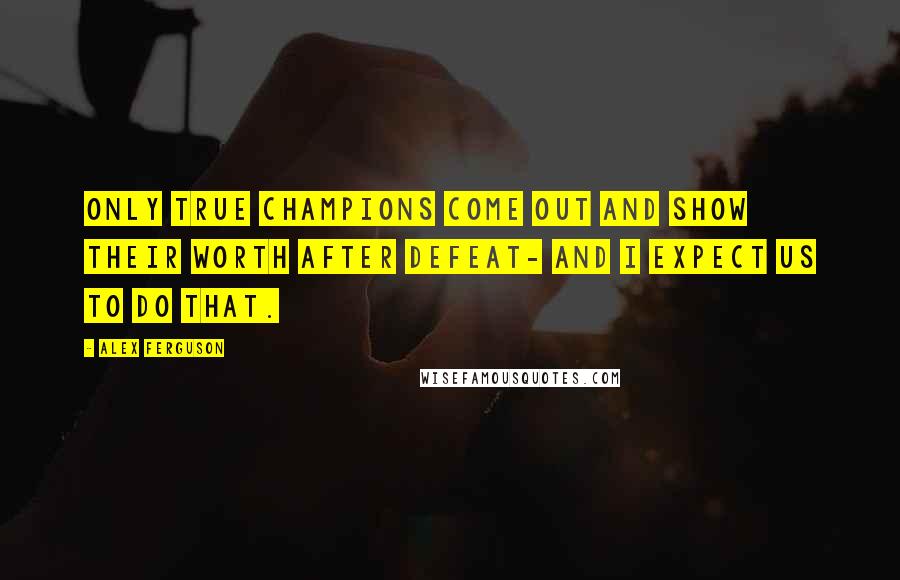 Alex Ferguson Quotes: Only true champions come out and show their worth after defeat- and I expect us to do that.