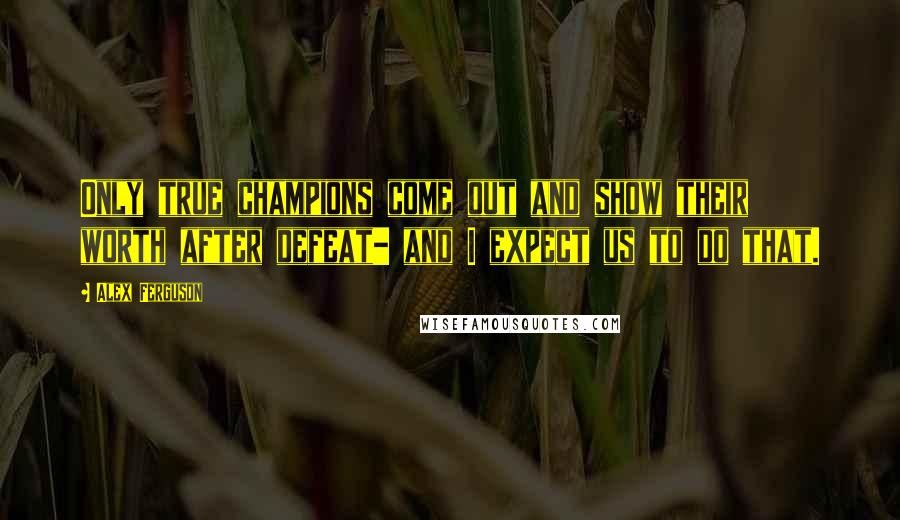 Alex Ferguson Quotes: Only true champions come out and show their worth after defeat- and I expect us to do that.