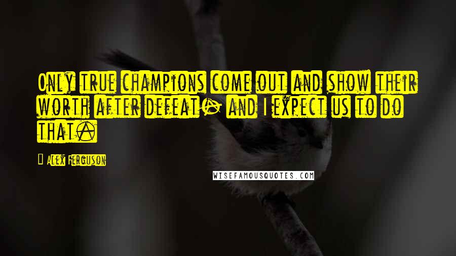 Alex Ferguson Quotes: Only true champions come out and show their worth after defeat- and I expect us to do that.