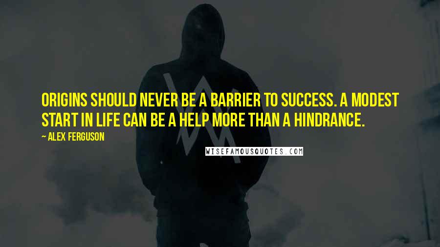 Alex Ferguson Quotes: Origins should never be a barrier to success. A modest start in life can be a help more than a hindrance.