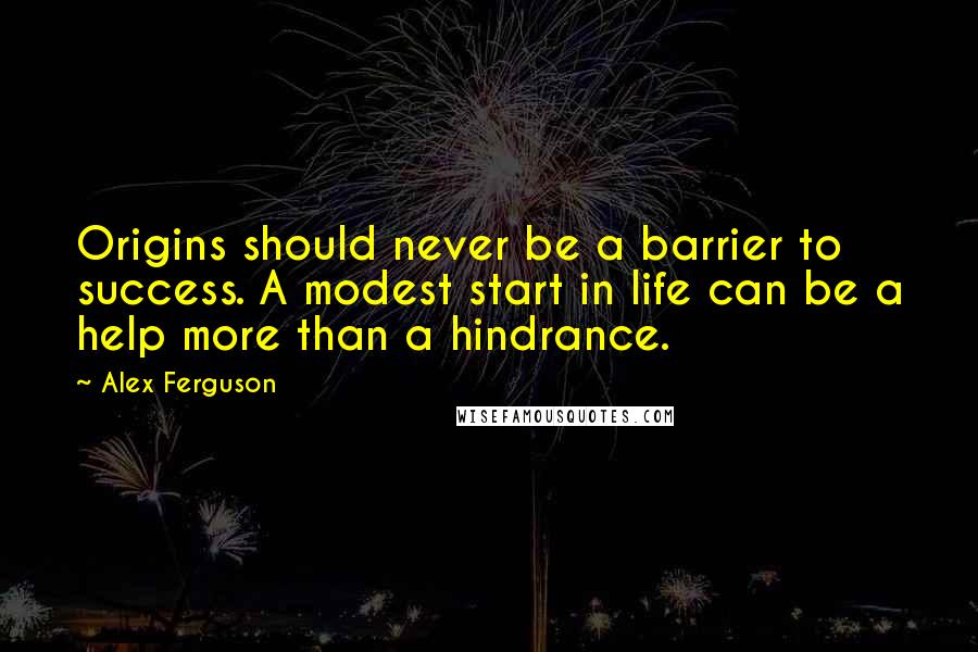 Alex Ferguson Quotes: Origins should never be a barrier to success. A modest start in life can be a help more than a hindrance.