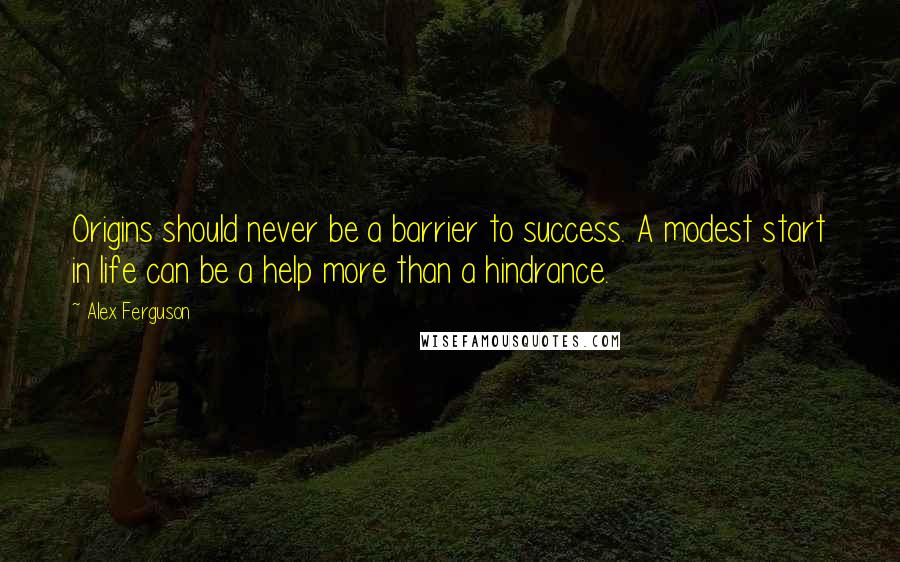 Alex Ferguson Quotes: Origins should never be a barrier to success. A modest start in life can be a help more than a hindrance.