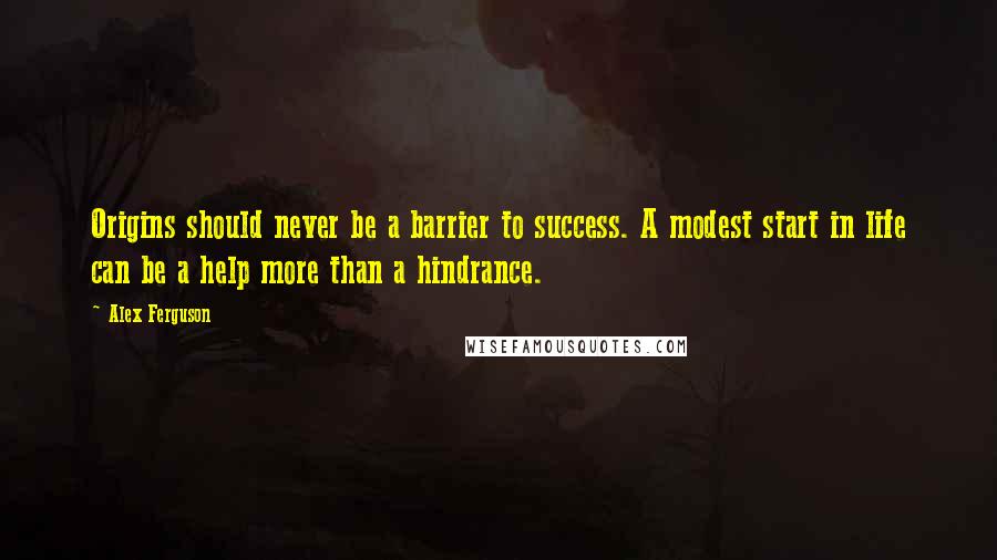 Alex Ferguson Quotes: Origins should never be a barrier to success. A modest start in life can be a help more than a hindrance.