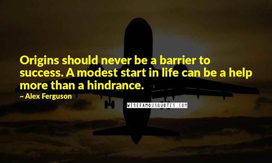 Alex Ferguson Quotes: Origins should never be a barrier to success. A modest start in life can be a help more than a hindrance.