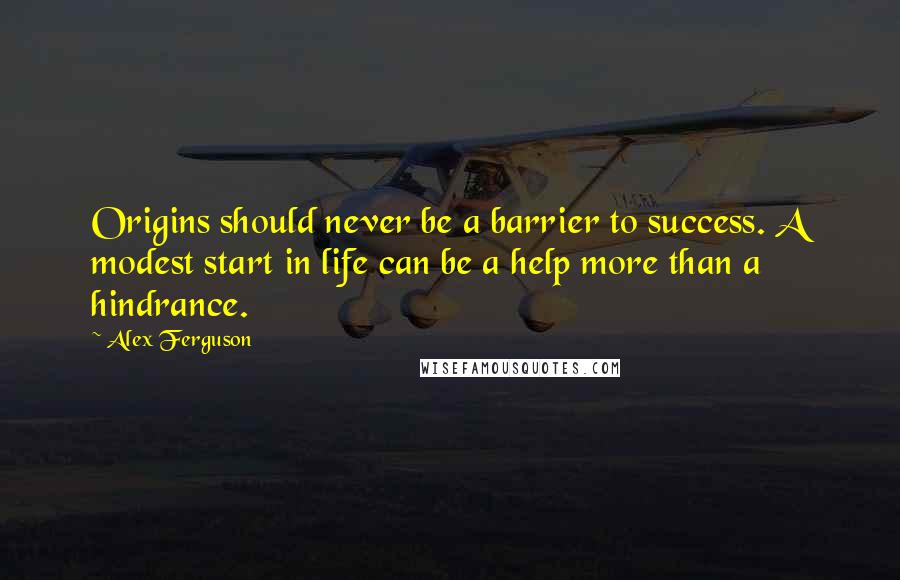Alex Ferguson Quotes: Origins should never be a barrier to success. A modest start in life can be a help more than a hindrance.