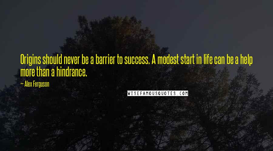 Alex Ferguson Quotes: Origins should never be a barrier to success. A modest start in life can be a help more than a hindrance.