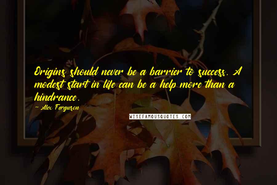 Alex Ferguson Quotes: Origins should never be a barrier to success. A modest start in life can be a help more than a hindrance.