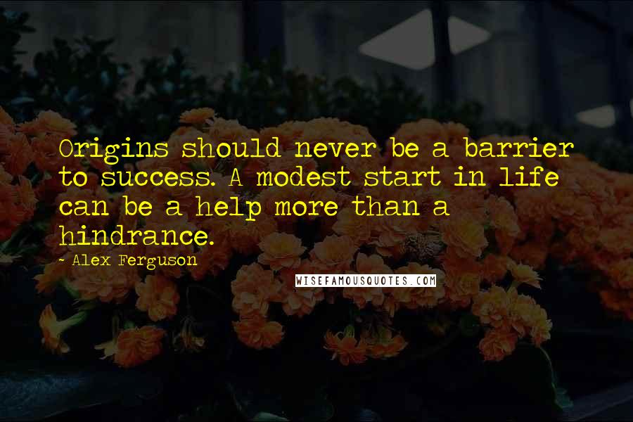 Alex Ferguson Quotes: Origins should never be a barrier to success. A modest start in life can be a help more than a hindrance.