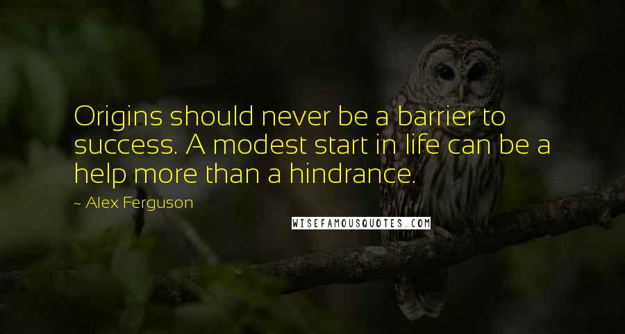 Alex Ferguson Quotes: Origins should never be a barrier to success. A modest start in life can be a help more than a hindrance.