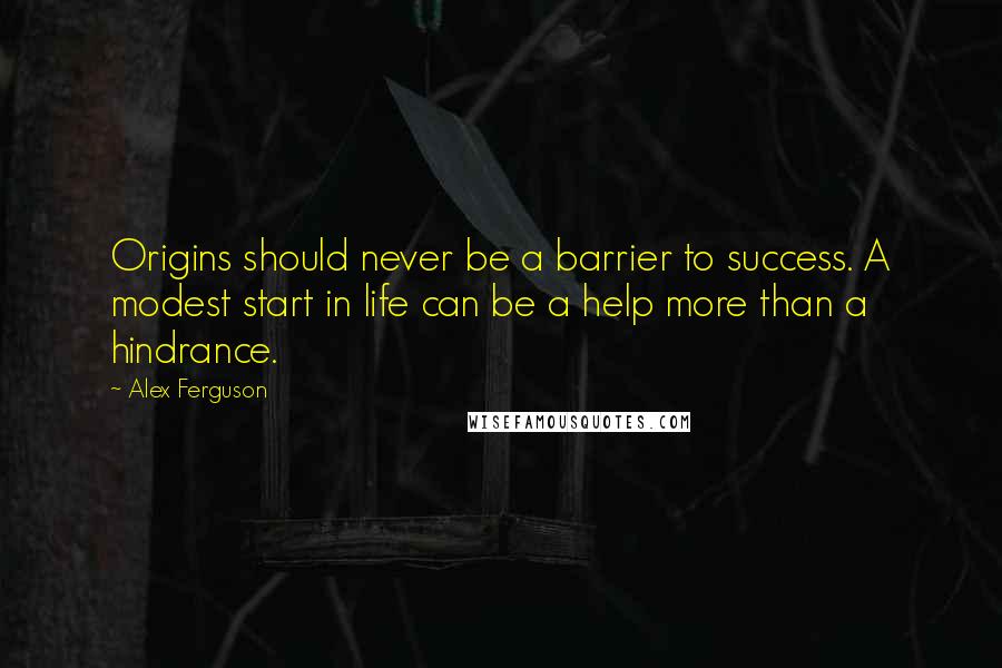 Alex Ferguson Quotes: Origins should never be a barrier to success. A modest start in life can be a help more than a hindrance.