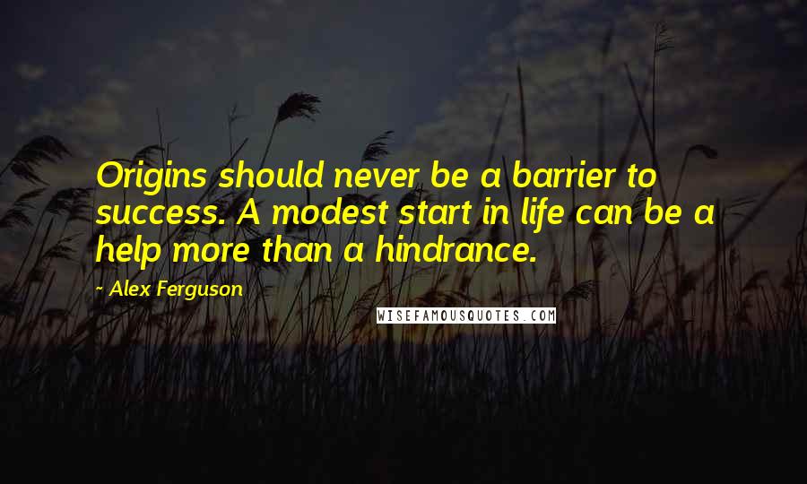 Alex Ferguson Quotes: Origins should never be a barrier to success. A modest start in life can be a help more than a hindrance.