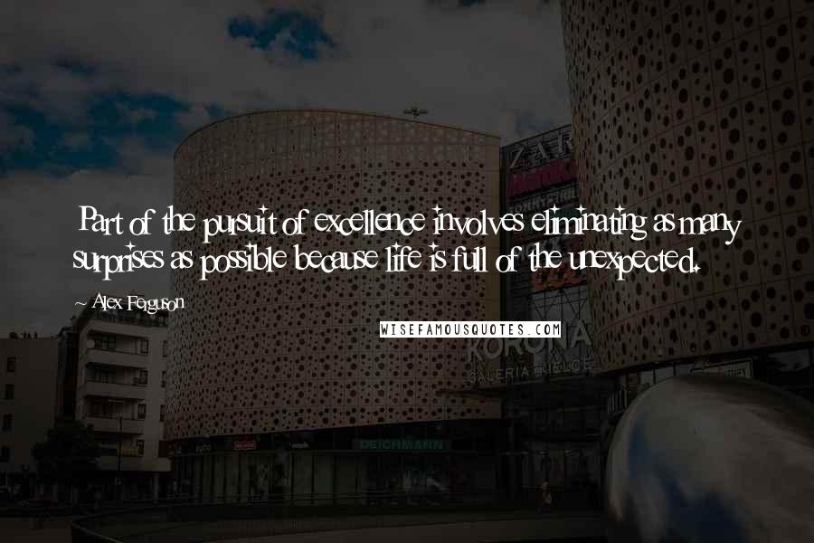 Alex Ferguson Quotes: Part of the pursuit of excellence involves eliminating as many surprises as possible because life is full of the unexpected.