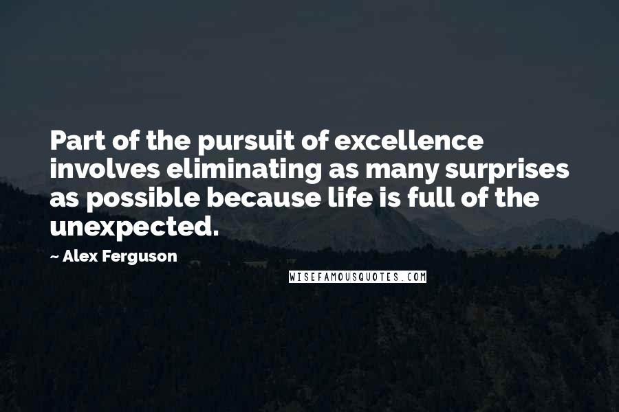 Alex Ferguson Quotes: Part of the pursuit of excellence involves eliminating as many surprises as possible because life is full of the unexpected.