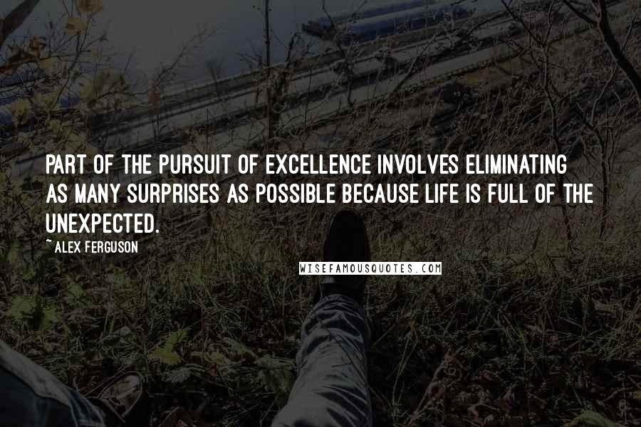 Alex Ferguson Quotes: Part of the pursuit of excellence involves eliminating as many surprises as possible because life is full of the unexpected.