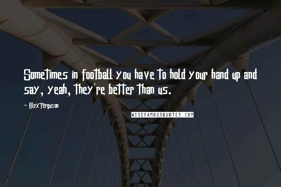 Alex Ferguson Quotes: Sometimes in football you have to hold your hand up and say, yeah, they're better than us.