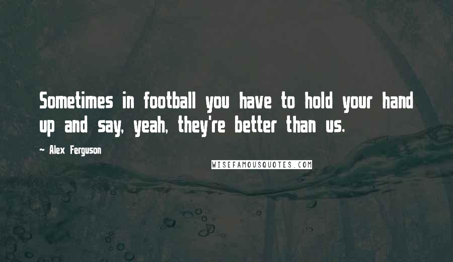 Alex Ferguson Quotes: Sometimes in football you have to hold your hand up and say, yeah, they're better than us.