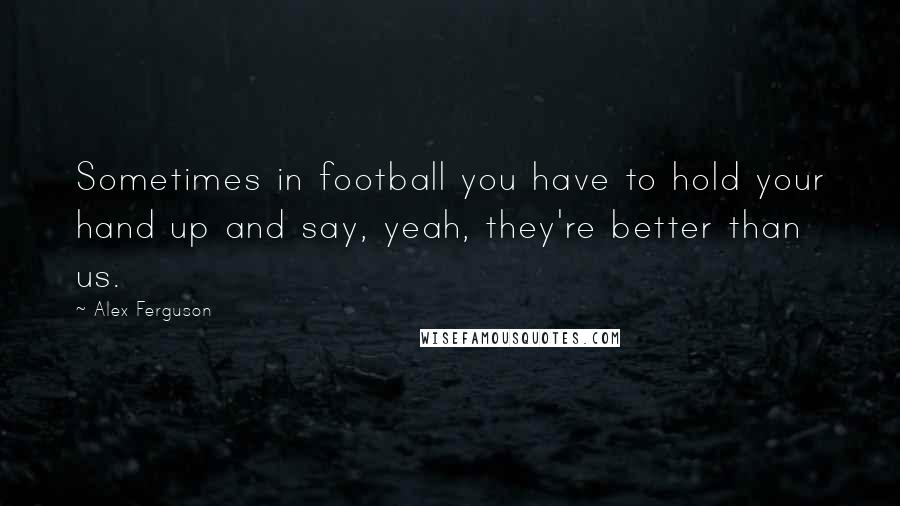 Alex Ferguson Quotes: Sometimes in football you have to hold your hand up and say, yeah, they're better than us.