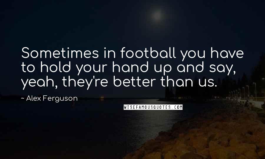 Alex Ferguson Quotes: Sometimes in football you have to hold your hand up and say, yeah, they're better than us.