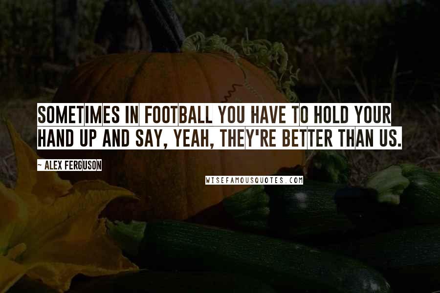 Alex Ferguson Quotes: Sometimes in football you have to hold your hand up and say, yeah, they're better than us.