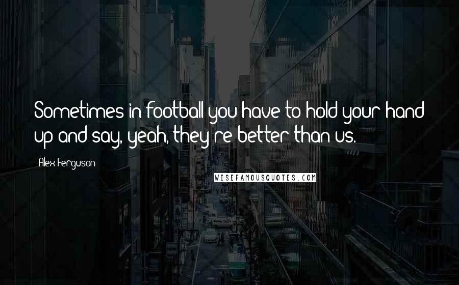 Alex Ferguson Quotes: Sometimes in football you have to hold your hand up and say, yeah, they're better than us.