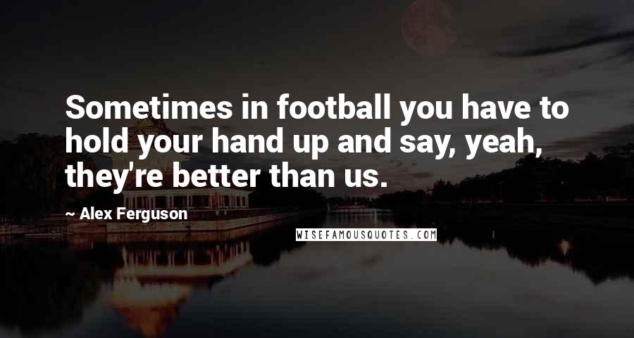 Alex Ferguson Quotes: Sometimes in football you have to hold your hand up and say, yeah, they're better than us.