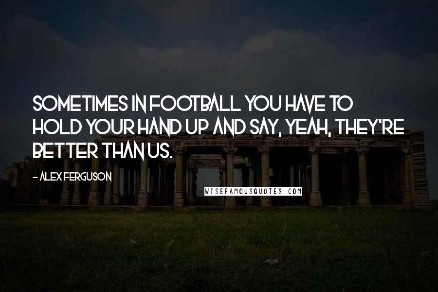 Alex Ferguson Quotes: Sometimes in football you have to hold your hand up and say, yeah, they're better than us.