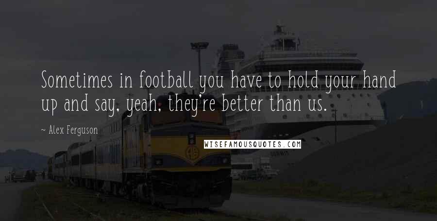 Alex Ferguson Quotes: Sometimes in football you have to hold your hand up and say, yeah, they're better than us.