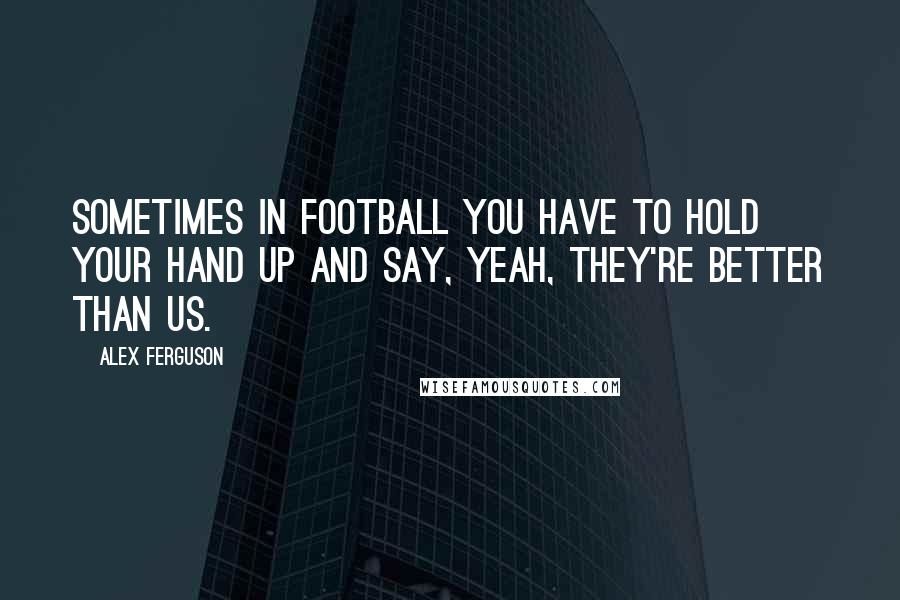 Alex Ferguson Quotes: Sometimes in football you have to hold your hand up and say, yeah, they're better than us.