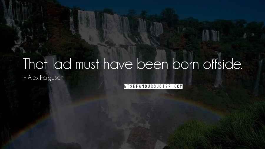 Alex Ferguson Quotes: That lad must have been born offside.