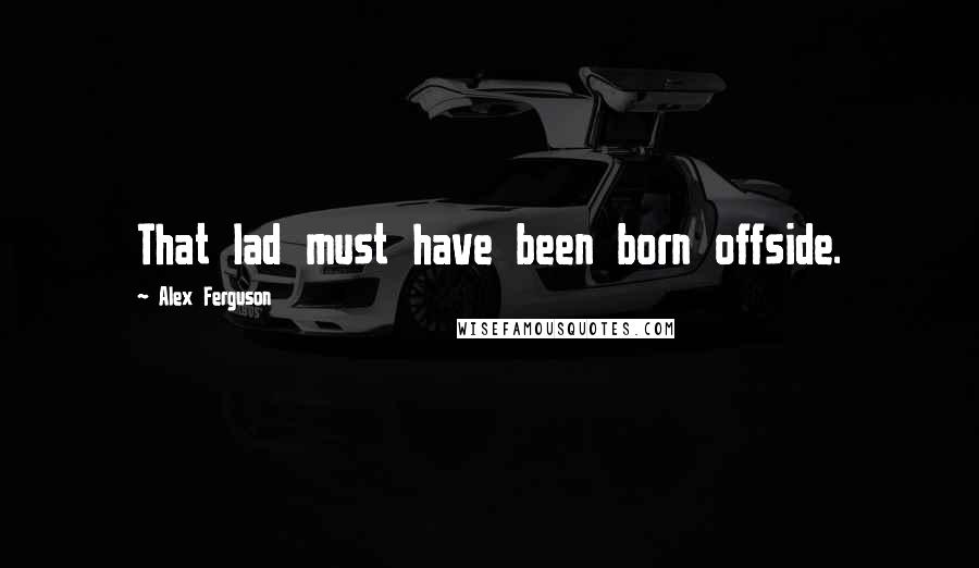 Alex Ferguson Quotes: That lad must have been born offside.