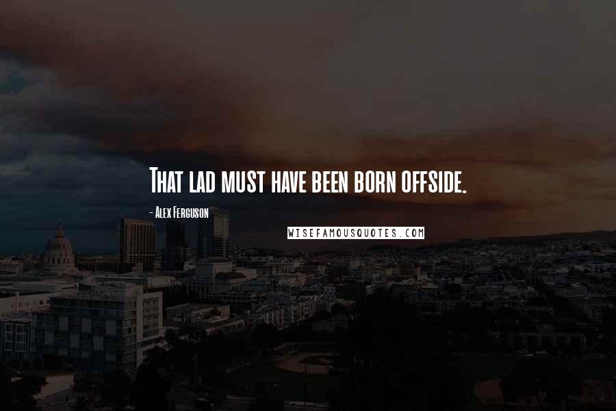 Alex Ferguson Quotes: That lad must have been born offside.