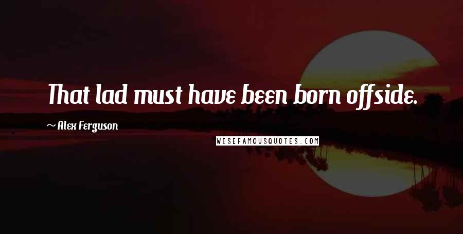 Alex Ferguson Quotes: That lad must have been born offside.