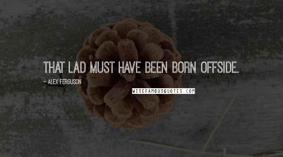 Alex Ferguson Quotes: That lad must have been born offside.