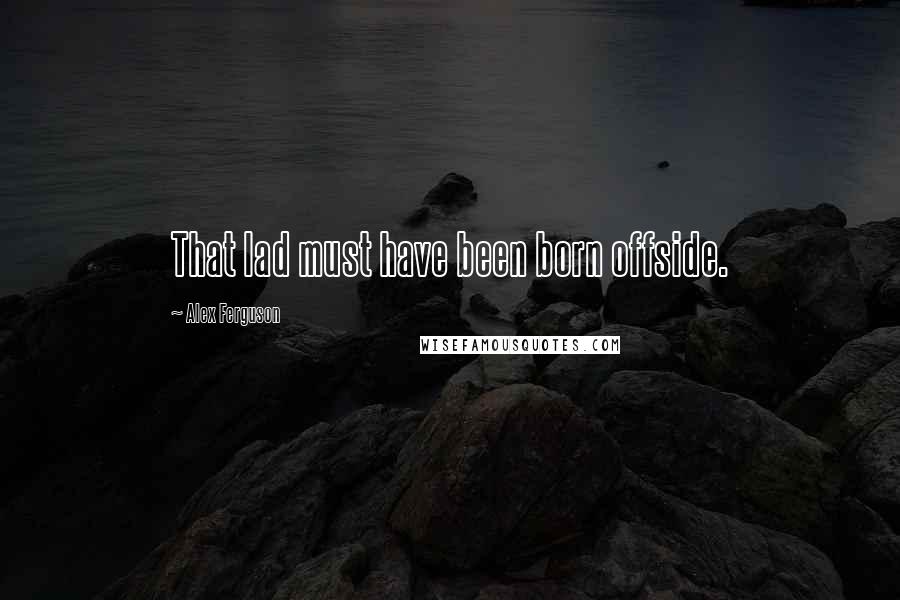 Alex Ferguson Quotes: That lad must have been born offside.