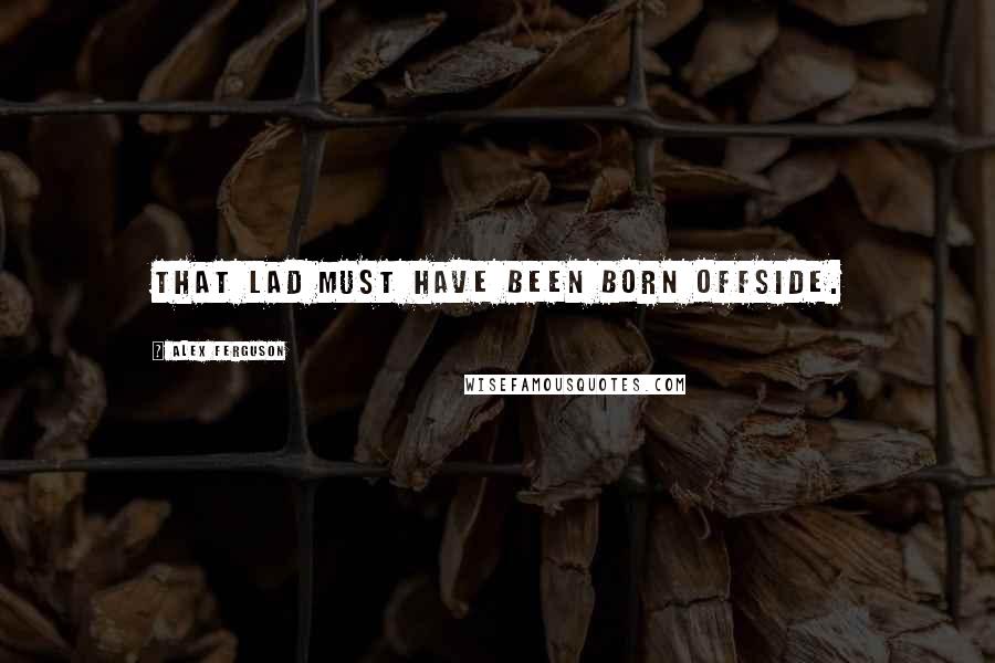 Alex Ferguson Quotes: That lad must have been born offside.