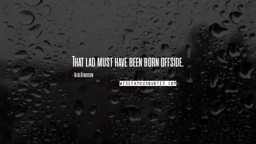 Alex Ferguson Quotes: That lad must have been born offside.