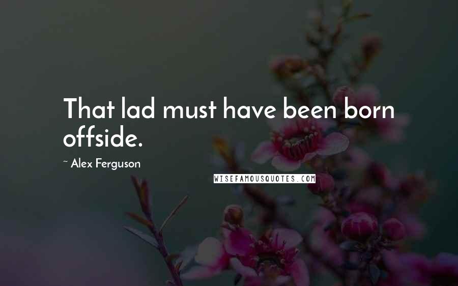 Alex Ferguson Quotes: That lad must have been born offside.