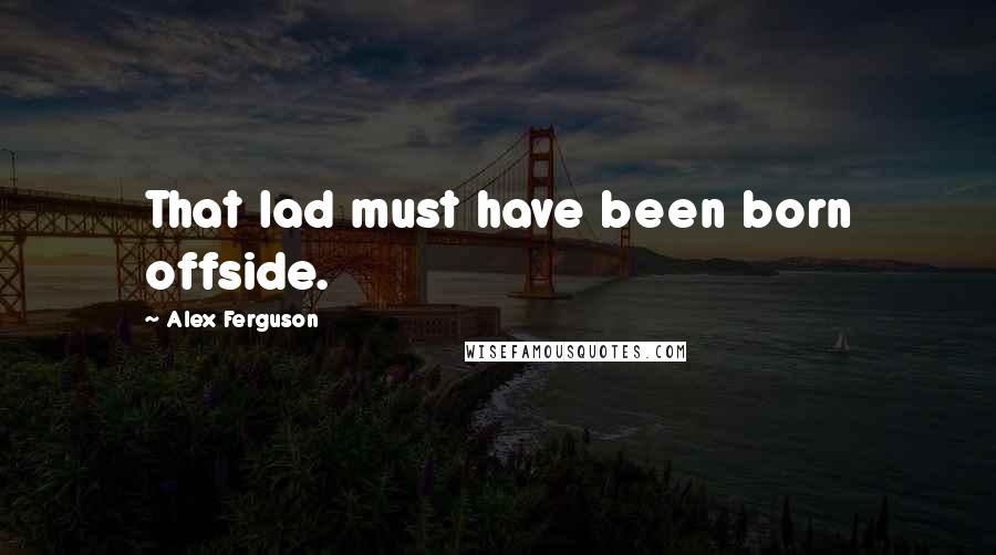 Alex Ferguson Quotes: That lad must have been born offside.