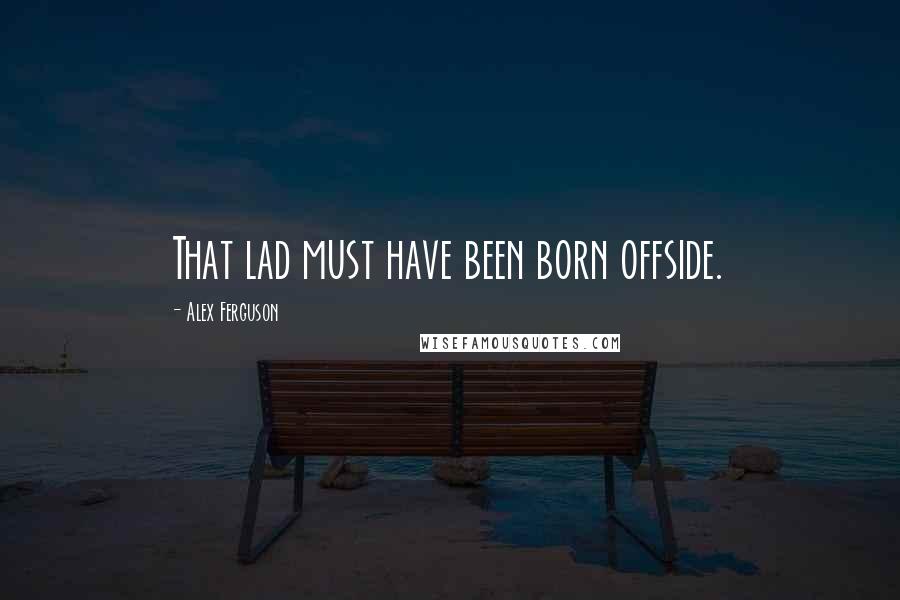 Alex Ferguson Quotes: That lad must have been born offside.