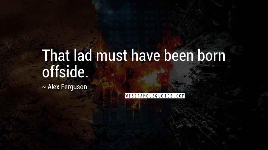 Alex Ferguson Quotes: That lad must have been born offside.