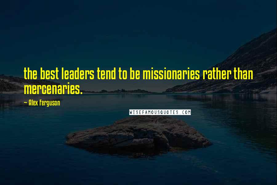 Alex Ferguson Quotes: the best leaders tend to be missionaries rather than mercenaries.